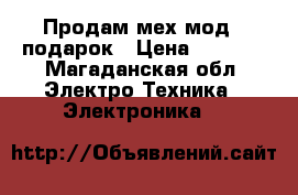 Продам мех мод   подарок › Цена ­ 6 000 - Магаданская обл. Электро-Техника » Электроника   